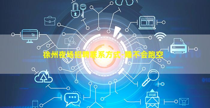 徐州夜场招聘联系方式-赚不会跑空