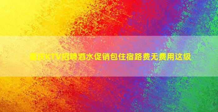 重庆KTV招聘酒水促销包住宿路费无费用这级